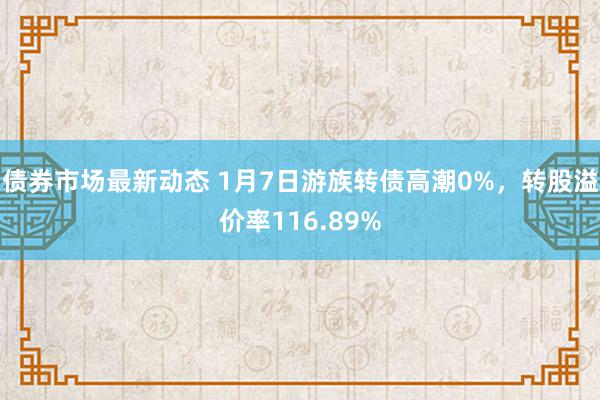 债券市场最新动态 1月7日游族转债高潮0%，转股溢价率116.89%