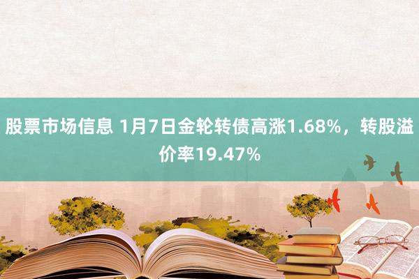 股票市场信息 1月7日金轮转债高涨1.68%，转股溢价率19.47%