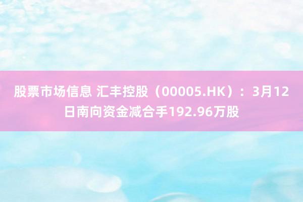 股票市场信息 汇丰控股（00005.HK）：3月12日南向资金减合手192.96万股