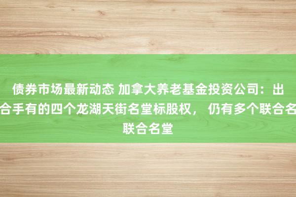 债券市场最新动态 加拿大养老基金投资公司：出售合手有的四个龙湖天街名堂标股权， 仍有多个联合名堂