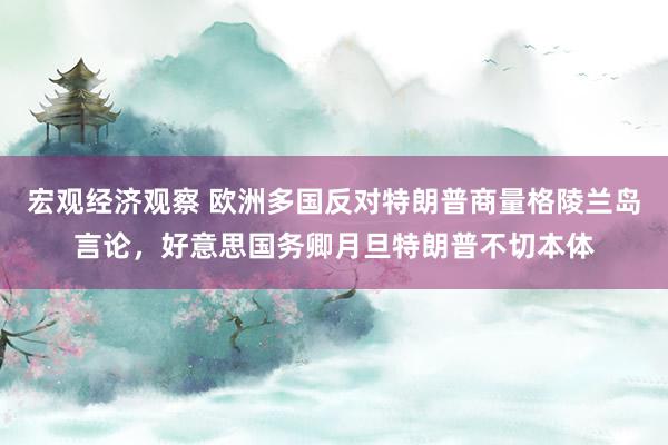 宏观经济观察 欧洲多国反对特朗普商量格陵兰岛言论，好意思国务卿月旦特朗普不切本体