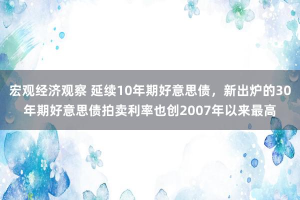 宏观经济观察 延续10年期好意思债，新出炉的30年期好意思债拍卖利率也创2007年以来最高