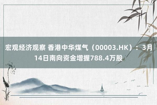 宏观经济观察 香港中华煤气（00003.HK）：3月14日南向资金增握788.4万股