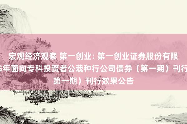 宏观经济观察 第一创业: 第一创业证券股份有限公司2025年面向专科投资者公栽种行公司债券（第一期）刊行效果公告