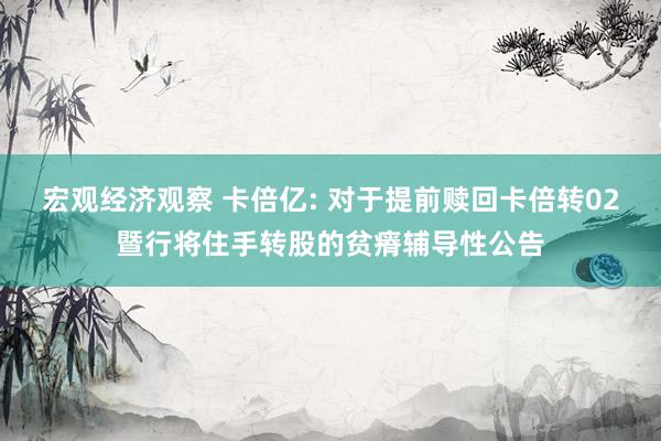 宏观经济观察 卡倍亿: 对于提前赎回卡倍转02暨行将住手转股的贫瘠辅导性公告