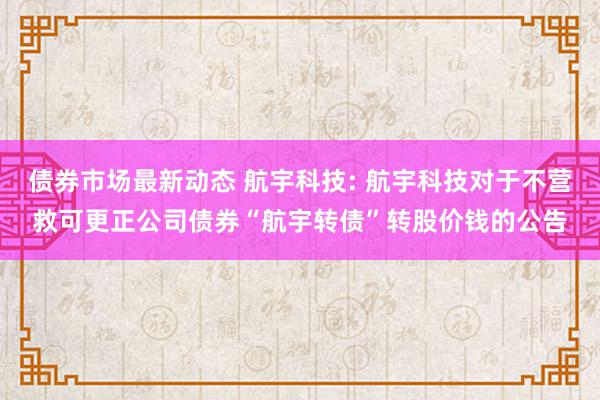 债券市场最新动态 航宇科技: 航宇科技对于不营救可更正公司债券“航宇转债”转股价钱的公告