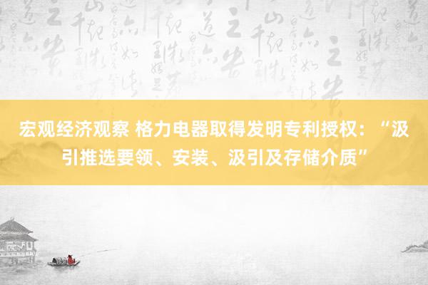 宏观经济观察 格力电器取得发明专利授权：“汲引推选要领、安装、汲引及存储介质”