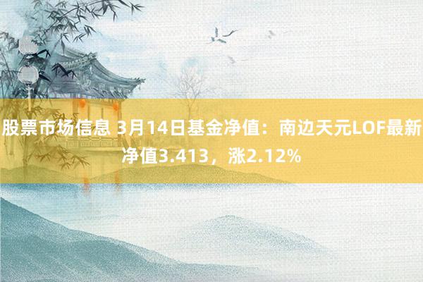 股票市场信息 3月14日基金净值：南边天元LOF最新净值3.413，涨2.12%