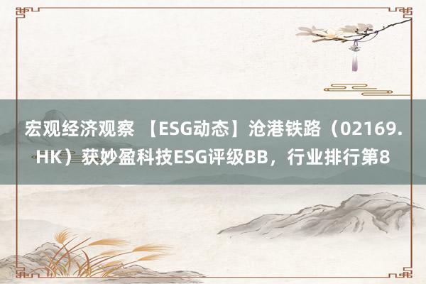 宏观经济观察 【ESG动态】沧港铁路（02169.HK）获妙盈科技ESG评级BB，行业排行第8