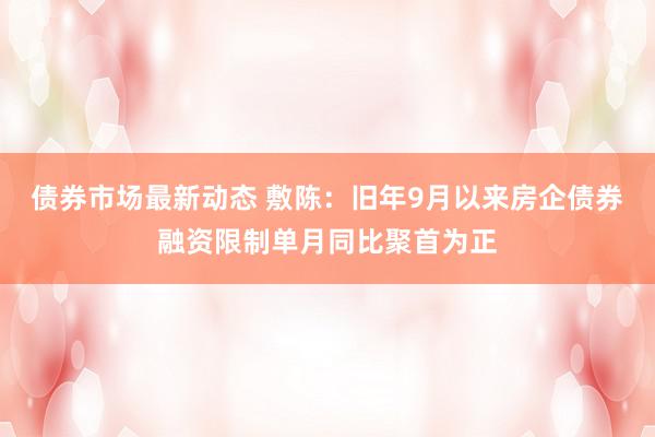 债券市场最新动态 敷陈：旧年9月以来房企债券融资限制单月同比聚首为正