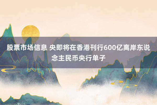 股票市场信息 央即将在香港刊行600亿离岸东说念主民币央行单子