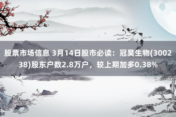 股票市场信息 3月14日股市必读：冠昊生物(300238)股东户数2.8万户，较上期加多0.38%